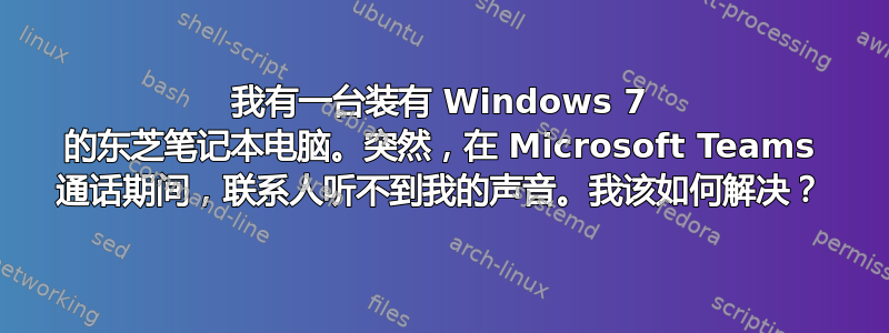 我有一台装有 Windows 7 的东芝笔记本电脑。突然，在 Microsoft Teams 通话期间，联系人听不到我的声音。我该如何解决？