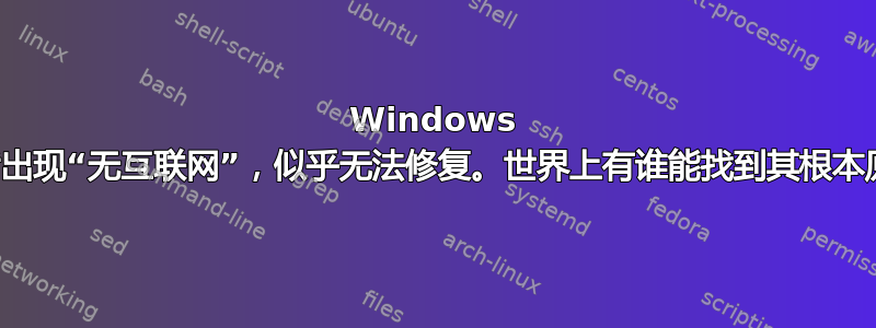 Windows 更新后出现“无互联网”，似乎无法修复。世界上有谁能找到其根本原因？