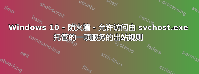 Windows 10 - 防火墙 - 允许访问由 svchost.exe 托管的一项服务的出站规则