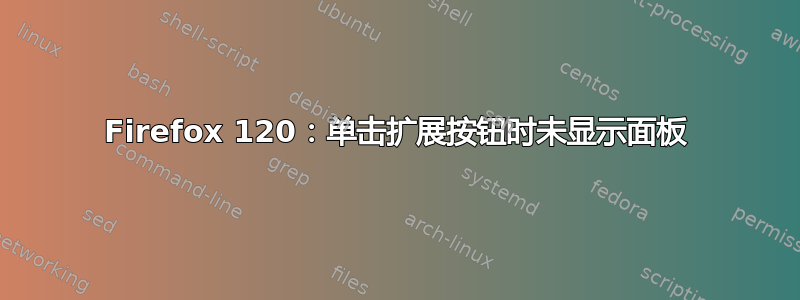 Firefox 120：单击扩展按钮时未显示面板