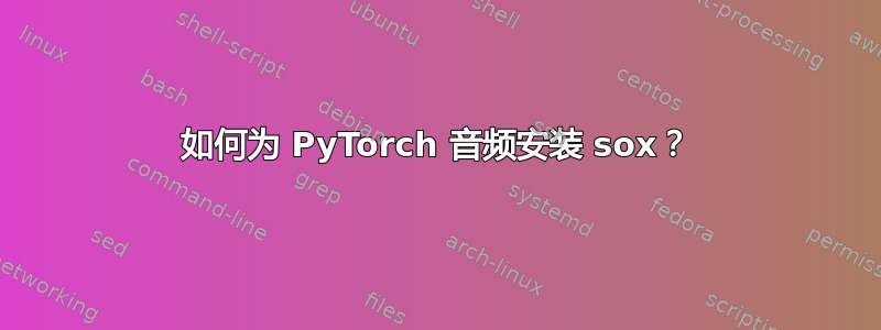 如何为 PyTorch 音频安装 sox？