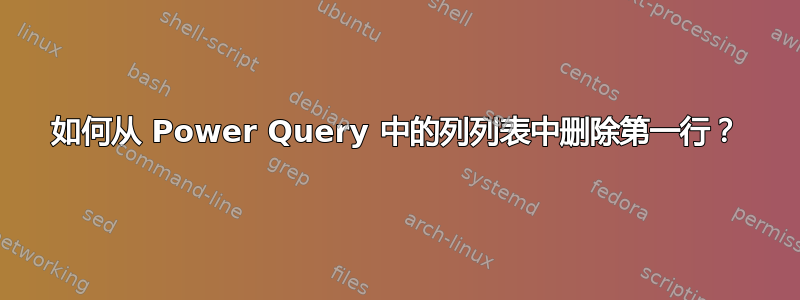 如何从 Power Query 中的列列表中删除第一行？