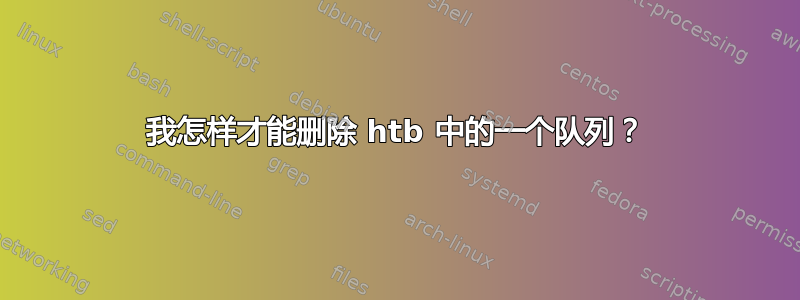 我怎样才能删除 htb 中的一个队列？