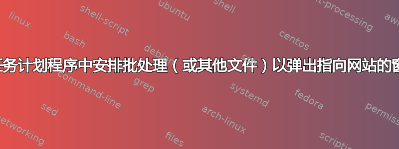 在任务计划程序中安排批处理（或其他文件）以弹出指向网站的窗口