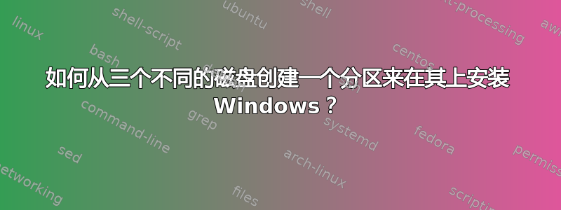 如何从三个不同的磁盘创建一个分区来在其上安装 Windows？