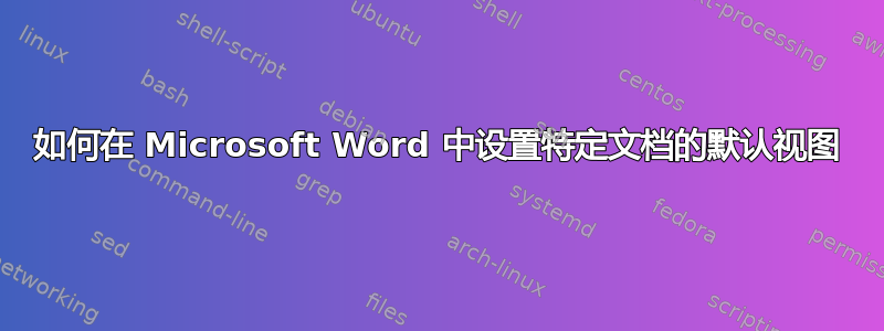 如何在 Microsoft Word 中设置特定文档的默认视图