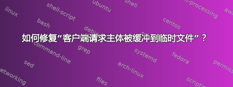 如何修复“客户端请求主体被缓冲到临时文件”？