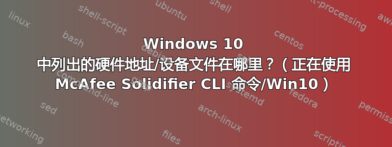 Windows 10 中列出的硬件地址/设备文件在哪里？（正在使用 McAfee Solidifier CLI 命令/Win10）