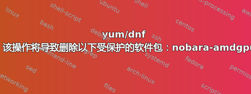 yum/dnf 更新失败：该操作将导致删除以下受保护的软件包：nobara-amdgpu-config