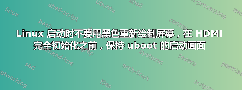 Linux 启动时不要用黑色重新绘制屏幕，​​在 HDMI 完全初始化之前，保持 uboot 的启动画面