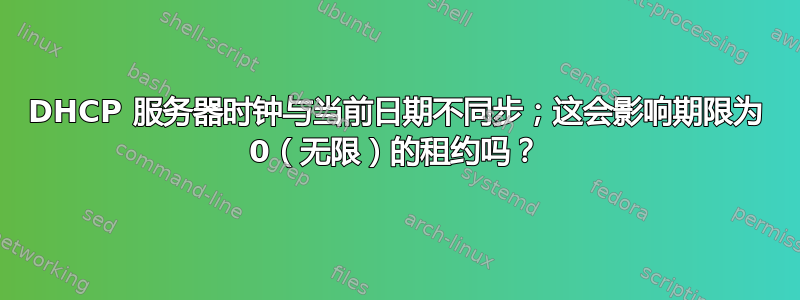 DHCP 服务器时钟与当前日期不同步；这会影响期限为 0（无限）的租约吗？