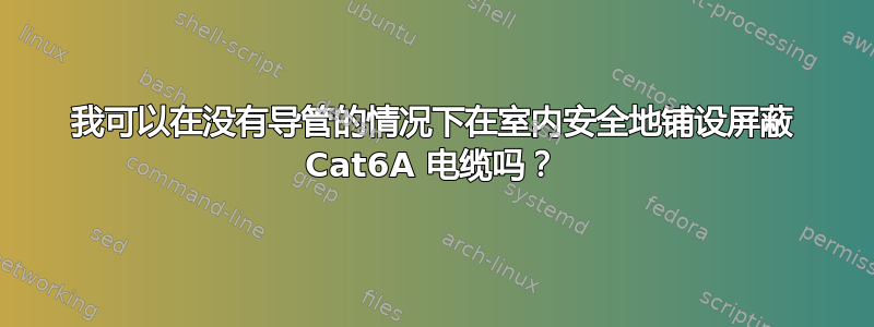 我可以在没有导管的情况下在室内安全地铺设屏蔽 Cat6A 电缆吗？