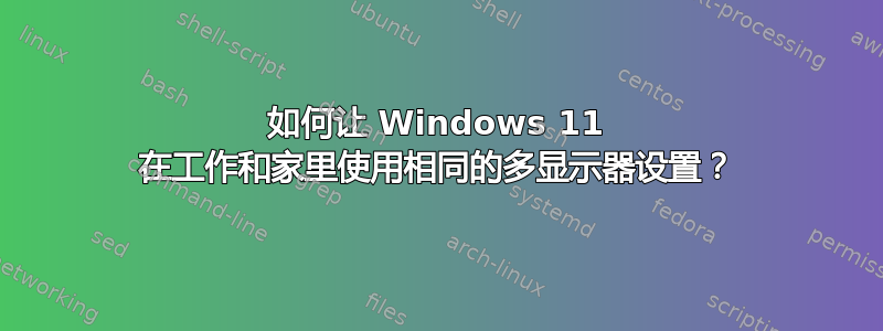 如何让 Windows 11 在工作和家里使用相同的多显示器设置？