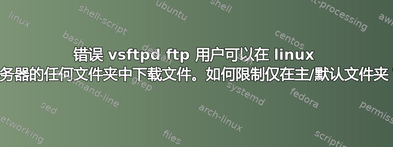 错误 vsftpd ftp 用户可以在 linux 服务器的任何文件夹中下载文件。如何限制仅在主/默认文件夹？