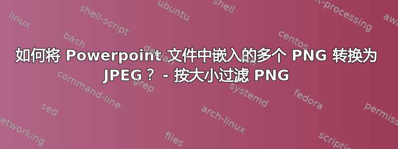 如何将 Powerpoint 文件中嵌入的多个 PNG 转换为 JPEG？ - 按大小过滤 PNG