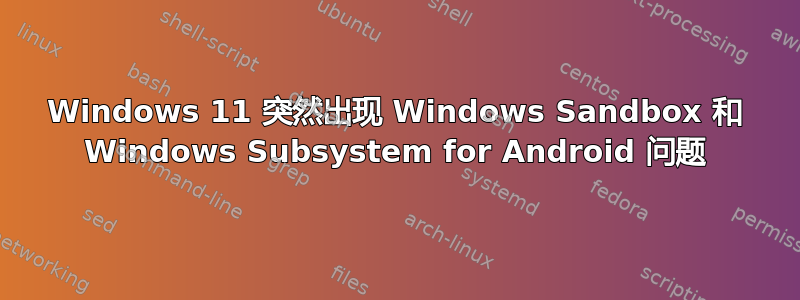 Windows 11 突然出现 Windows Sandbox 和 Windows Subsystem for Android 问题