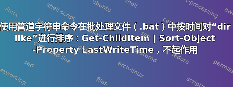 使用管道字符串命令在批处理文件（.bat）中按时间对“dir like”进行排序：Get-ChildItem | Sort-Object -Property LastWriteTime，不起作用