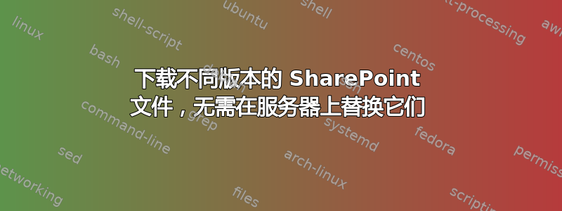 下载不同版本的 SharePoint 文件，无需在服务器上替换它们