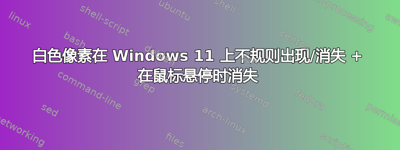 白色像素在 Windows 11 上不规则出现/消失 + 在鼠标悬停时消失