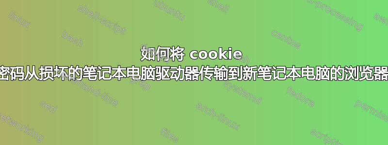 如何将 cookie 和密码从损坏的笔记本电脑驱动器传输到新笔记本电脑的浏览器？