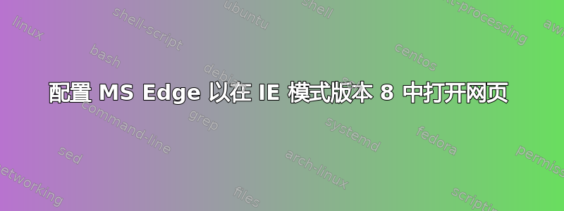 配置 MS Edge 以在 IE 模式版本 8 中打开网页