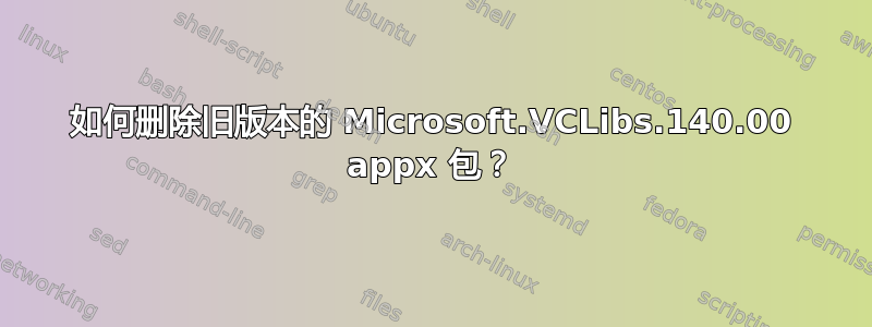 如何删除旧版本的 Microsoft.VCLibs.140.00 appx 包？