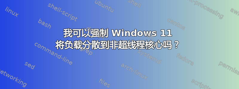 我可以强制 Windows 11 将负载分散到非超线程核心吗？