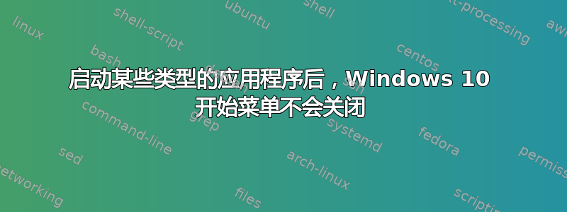 启动某些类型的应用程序后，Windows 10 开始菜单不会关闭