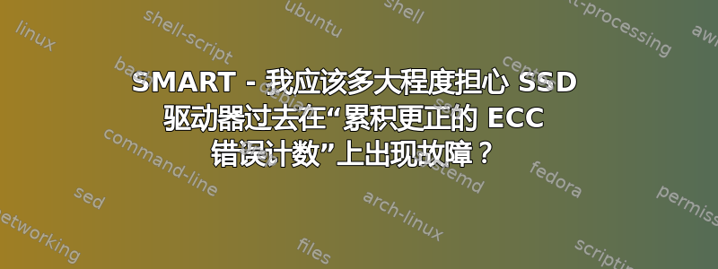 SMART - 我应该多大程度担心 SSD 驱动器过去在“累积更正的 ECC 错误计数”上出现故障？