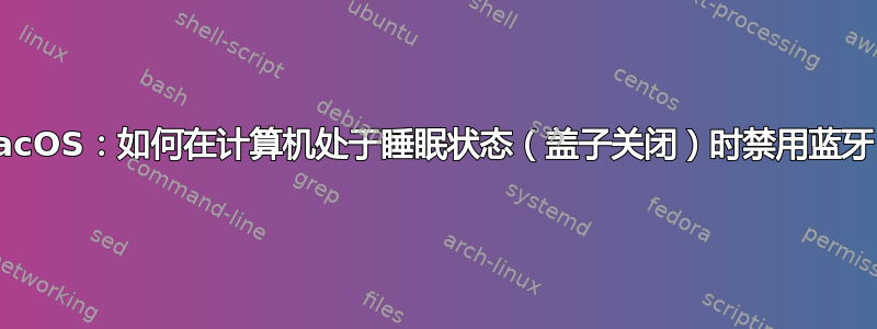 MacOS：如何在计算机处于睡眠状态（盖子关闭）时禁用蓝牙？