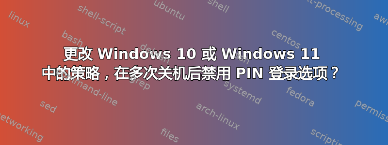 更改 Windows 10 或 Windows 11 中的策略，在多次关机后禁用 PIN 登录选项？