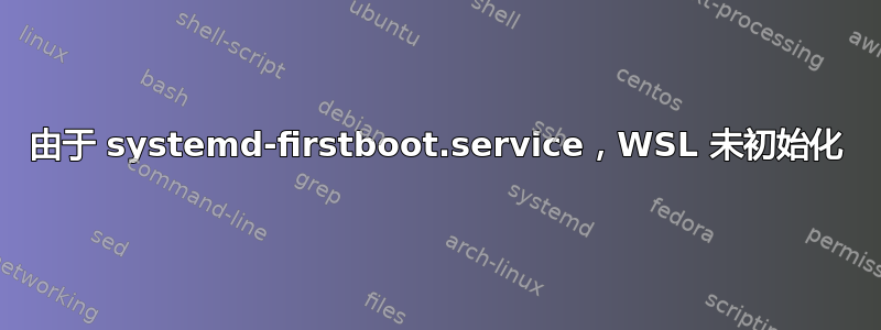 由于 systemd-firstboot.service，WSL 未初始化