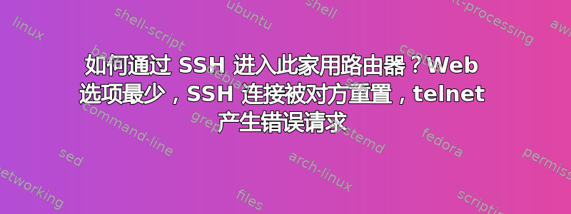 如何通过 SSH 进入此家用路由器？Web 选项最少，SSH 连接被对方​​重置，telnet 产生错误请求