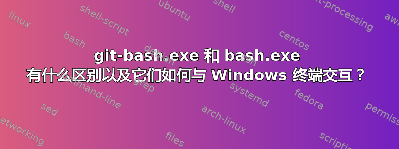 git-bash.exe 和 bash.exe 有什么区别以及它们如何与 Windows 终端交互？