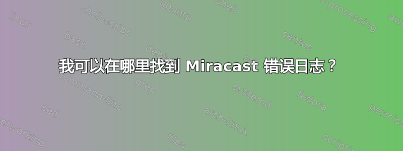 我可以在哪里找到 Miracast 错误日志？