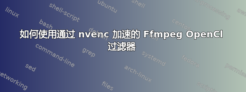 如何使用通过 nvenc 加速的 Ffmpeg OpenCl 过滤器