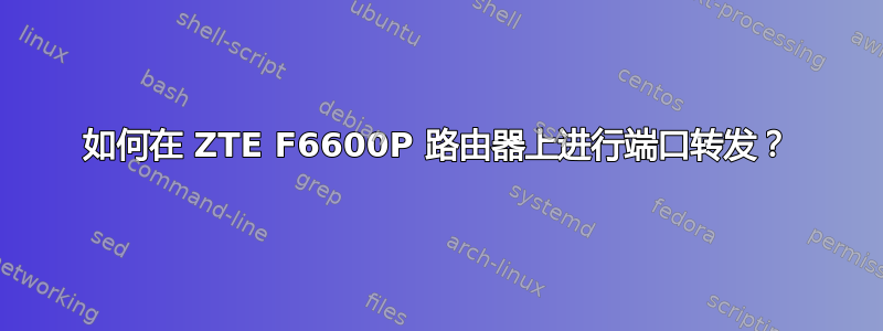 如何在 ZTE F6600P 路由器上进行端口转发？