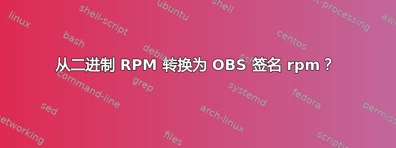 从二进制 RPM 转换为 OBS 签名 rpm？