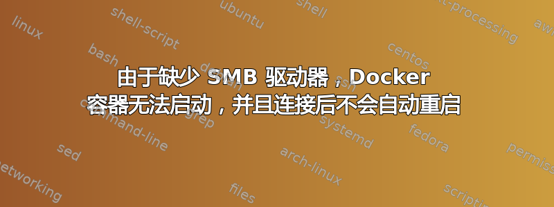 由于缺少 SMB 驱动器，Docker 容器无法启动，并且连接后不会自动重启