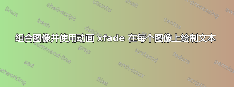 组合图像并使用动画 xfade 在每个图像上绘制文本