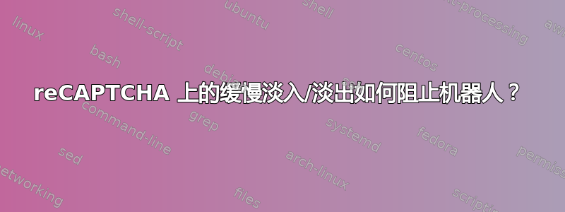 reCAPTCHA 上的缓慢淡入/淡出如何阻止机器人？