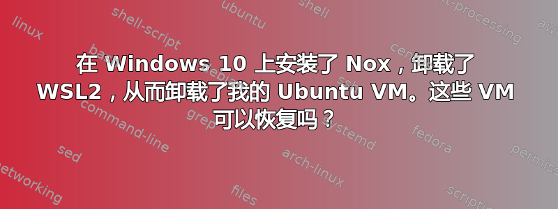 在 Windows 10 上安装了 Nox，卸载了 WSL2，从而卸载了我的 Ubuntu VM。这些 VM 可以恢复吗？