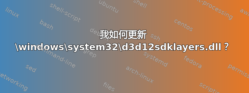 我如何更新 \windows\system32\d3d12sdklayers.dll？