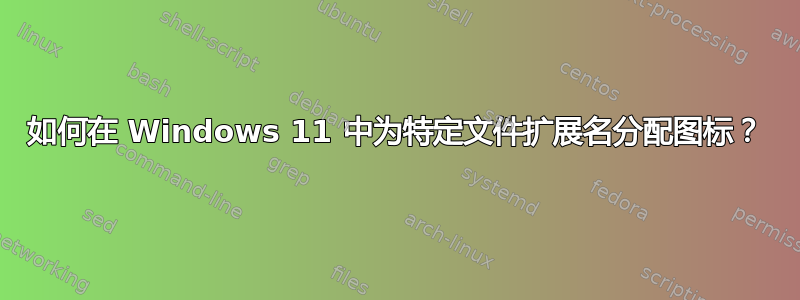 如何在 Windows 11 中为特定文件扩展名分配图标？