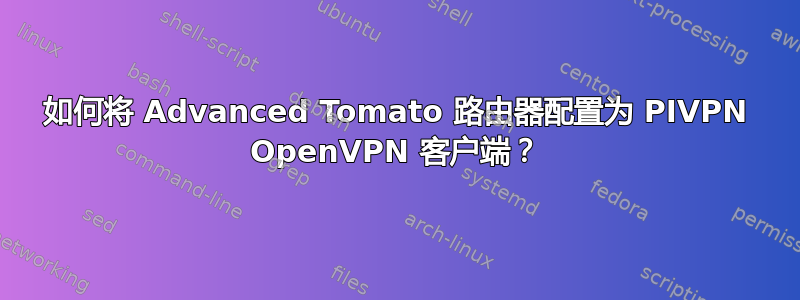 如何将 Advanced Tomato 路由器配置为 PIVPN OpenVPN 客户端？