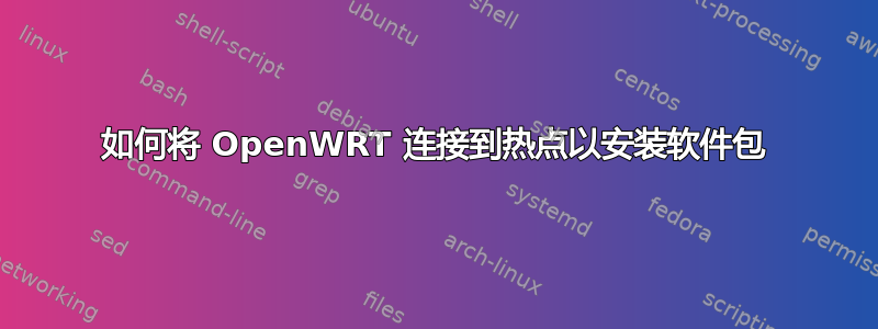 如何将 OpenWRT 连接到热点以安装软件包