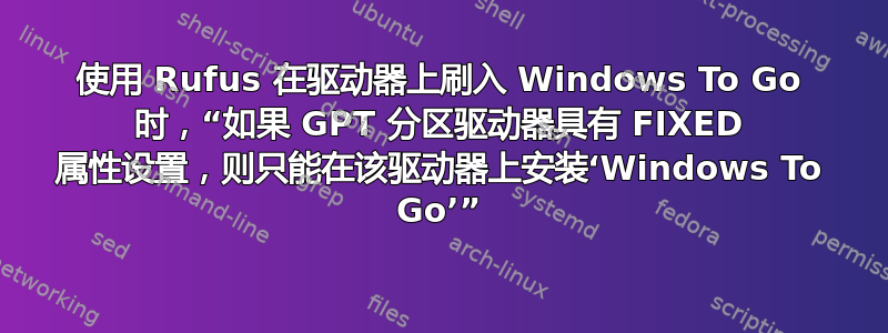 使用 Rufus 在驱动器上刷入 Windows To Go 时，“如果 GPT 分区驱动器具有 FIXED 属性设置，则只能在该驱动器上安装‘Windows To Go’”