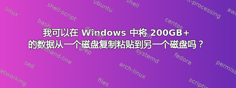 我可以在 Windows 中将 200GB+ 的数据从一个磁盘复制粘贴到另一个磁盘吗？