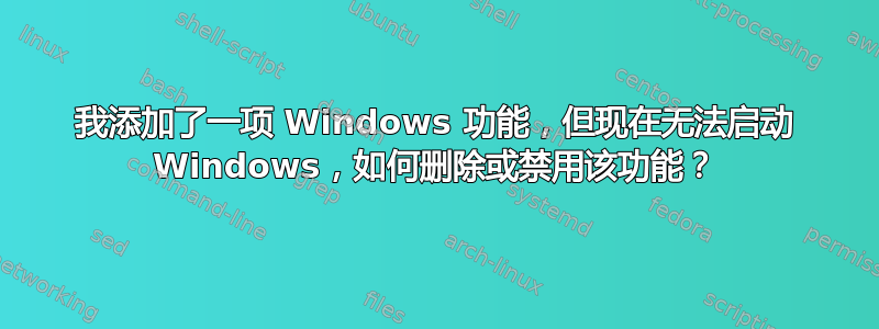 我添加了一项 Windows 功能，但现在无法启动 Windows，如何删除或禁用该功能？