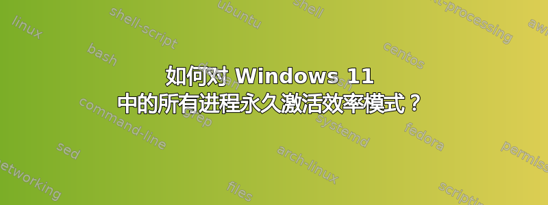 如何对 Windows 11 中的所有进程永久激活效率模式？